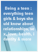 Being a teen : everything teen girls & boys should know about relationships, sex, love, health, identity & more