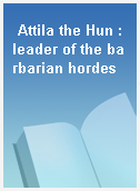 Attila the Hun : leader of the barbarian hordes