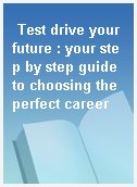 Test drive your future : your step by step guide to choosing the perfect career
