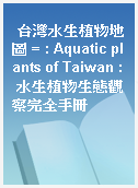 台灣水生植物地圖 = : Aquatic plants of Taiwan : 水生植物生態觀察完全手冊