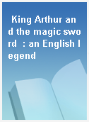 King Arthur and the magic sword  : an English legend