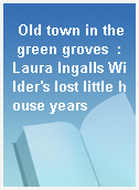 Old town in the green groves  : Laura Ingalls Wilder