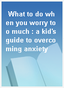 What to do when you worry too much : a kid