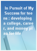 In Pursuit of My Success for teens : developing a college, career, and money plan for life