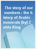 The story of our numbers : the history of Arabic numerals [by] Zelda King