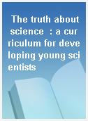 The truth about science  : a curriculum for developing young scientists