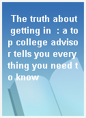 The truth about getting in  : a top college advisor tells you everything you need to know