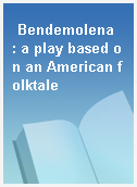 Bendemolena  : a play based on an American folktale