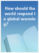 How should the world respond to global warming?
