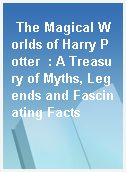 The Magical Worlds of Harry Potter  : A Treasury of Myths, Legends and Fascinating Facts