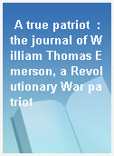 A true patriot  : the journal of William Thomas Emerson, a Revolutionary War patriot