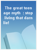 The great teenage myth  : stop living that darn lie!