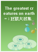 The greatest creatures on earth = : 巨獸大召集