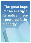 The great hope for an energy alternative  : laser-powered fusion energy