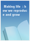 Making life  : how we reproduce and grow