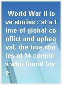 World War II love stories : at a time of global conflict and upheaval, the true stories of 14 couples who found love