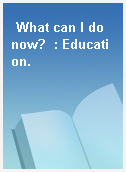 What can I do now?  : Education.