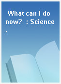What can I do now?  : Science.