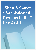 Short & Sweet  : Sophisticated Desserts In No Time At All