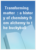 Transforming matter  : a history of chemistry from alchemy to the buckyball