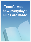 Transformed  : how everyday things are made