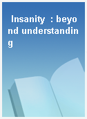 Insanity  : beyond understanding