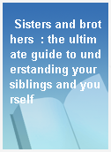 Sisters and brothers  : the ultimate guide to understanding your siblings and yourself