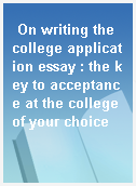On writing the college application essay : the key to acceptance at the college of your choice