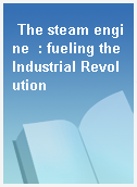 The steam engine  : fueling the Industrial Revolution