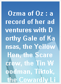 Ozma of Oz : a record of her adventures with Dorthy Gale of Kansas, the Yellow Hen, the Scarecrow, the Tin Woodman, Tiktok, the Cowardly Lion and the Hungry Tiger, besides other good people too numerous to mention faithfully recorded herein