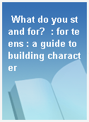 What do you stand for?  : for teens : a guide to building character