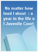 No matter how loud I shout  : a year in the life of Juvenile Court