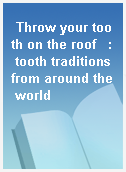 Throw your tooth on the roof   : tooth traditions from around the world