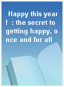 Happy this year!  : the secret to getting happy, once and for all
