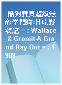 酷狗寶貝超級無敵掌門狗:月球野餐記 = : Wallace & Gromit-A Grand Day Out = : 1989