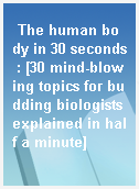 The human body in 30 seconds : [30 mind-blowing topics for budding biologists explained in half a minute]