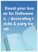 Haunt your house for Halloween  : decorating tricks & party treats