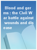 Blood and germs : the Civil War battle against wounds and disease