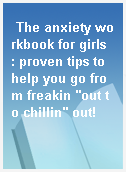 The anxiety workbook for girls  : proven tips to help you go from freakin "out to chillin" out!