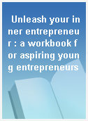 Unleash your inner entrepreneur : a workbook for aspiring young entrepreneurs
