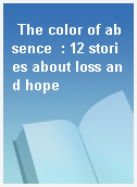 The color of absence  : 12 stories about loss and hope