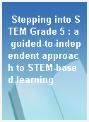 Stepping into STEM Grade 5 : a guided-to-independent approach to STEM-based learning