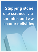 Stepping stones to science  : true tales and awesome activities