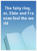 The fairy ring, or, Elsie and Frances fool the world