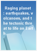 Raging planet  : earthquakes, volcanoes, and the tectonic threat to life on Earth