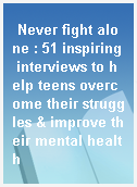 Never fight alone : 51 inspiring interviews to help teens overcome their struggles & improve their mental health