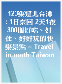 123樂遊北台灣  : 1日來回 2天1夜 300個好吃、好住、好好玩的快樂景點 = Travel in north Taiwan