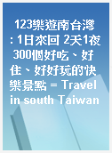 123樂遊南台灣  : 1日來回 2天1夜 300個好吃、好住、好好玩的快樂景點 = Travel in south Taiwan