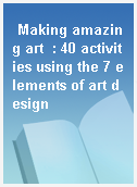 Making amazing art  : 40 activities using the 7 elements of art design