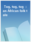 Tug, tug, tug  : an African folk tale